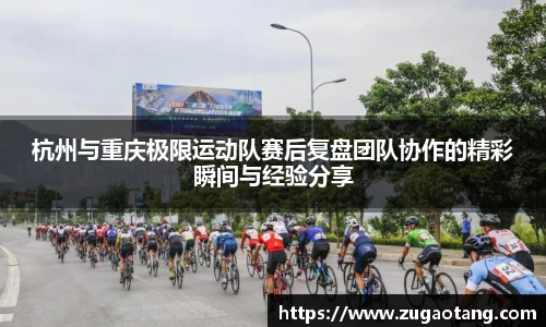 杭州与重庆极限运动队赛后复盘团队协作的精彩瞬间与经验分享