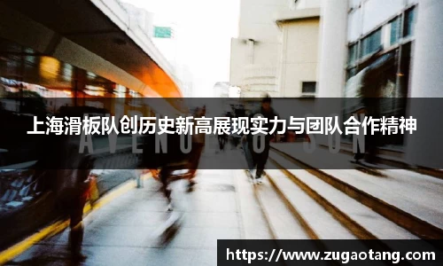 上海滑板队创历史新高展现实力与团队合作精神