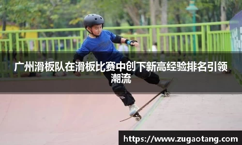 广州滑板队在滑板比赛中创下新高经验排名引领潮流