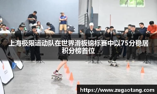 上海极限运动队在世界滑板锦标赛中以75分稳居积分榜首位