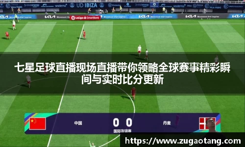 七星足球直播现场直播带你领略全球赛事精彩瞬间与实时比分更新